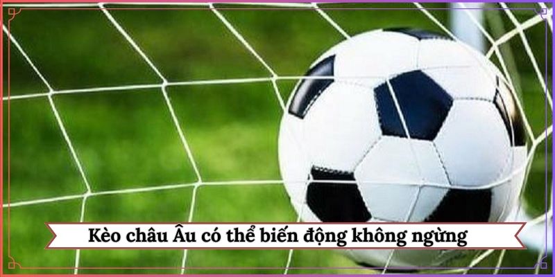 Kèo châu Âu có thể biến động không ngừng