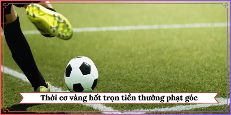 Thời cơ vàng hốt trọn tiền thưởng phạt góc